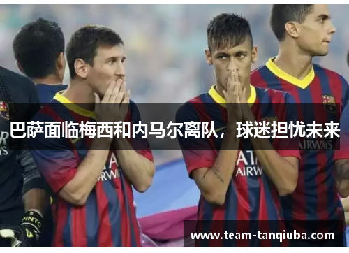 巴萨面临梅西和内马尔离队，球迷担忧未来