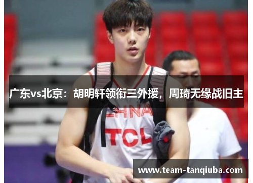广东vs北京：胡明轩领衔三外援，周琦无缘战旧主