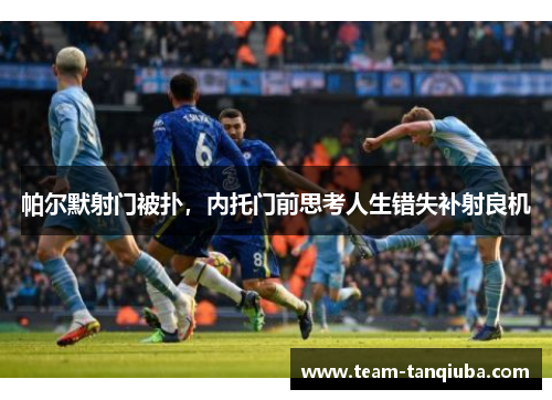 帕尔默射门被扑，内托门前思考人生错失补射良机