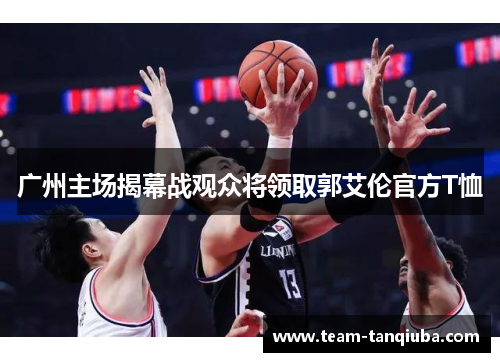 广州主场揭幕战观众将领取郭艾伦官方T恤