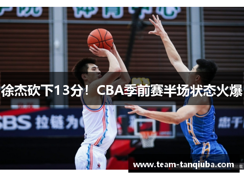徐杰砍下13分！CBA季前赛半场状态火爆
