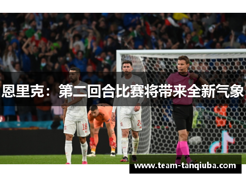 恩里克:第二回合比赛将带来全新气象 恩里克:第二回合比赛将带来全新气象