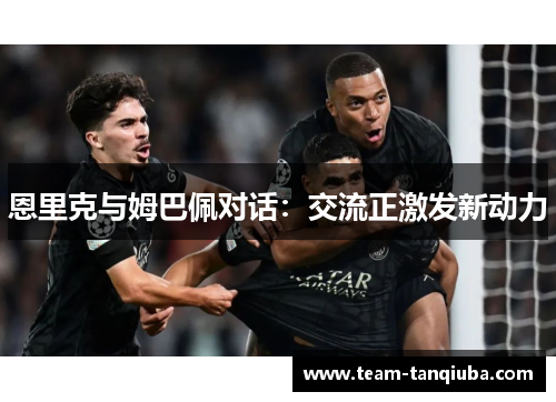 恩里克与姆巴佩对话：交流正激发新动力