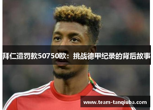 拜仁遭罚款50750欧：挑战德甲纪录的背后故事