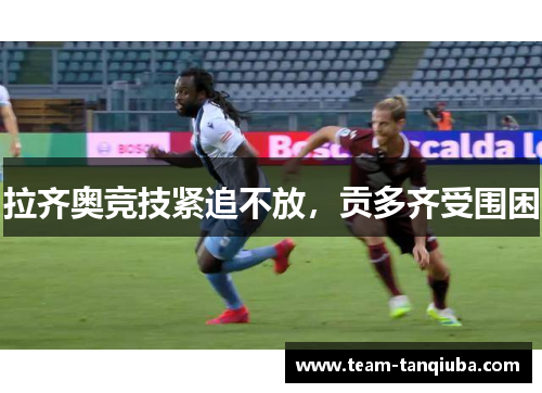 拉齐奥竞技紧追不放，贡多齐受围困